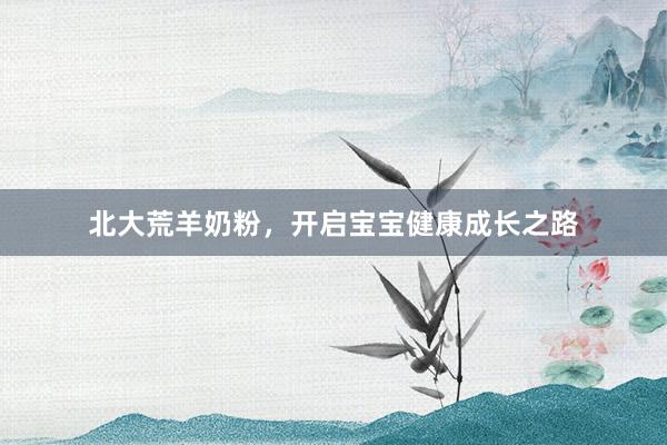 北大荒羊奶粉，开启宝宝健康成长之路