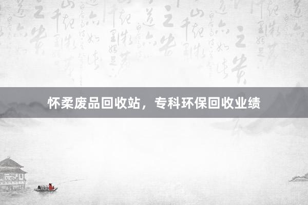 怀柔废品回收站，专科环保回收业绩