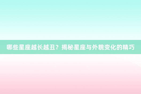 哪些星座越长越丑？揭秘星座与外貌变化的精巧