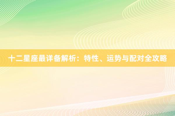 十二星座最详备解析：特性、运势与配对全攻略